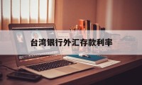 台湾银行外汇存款利率(台湾银行外汇存款利率是多少)