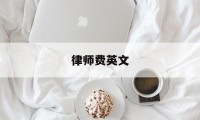 律师费英文(律师费英文翻译)