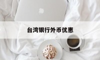 台湾银行外币优惠(台湾银行外币优惠多少)