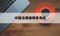 中国法律律师事务所(中国法律律师事务所收费标准)