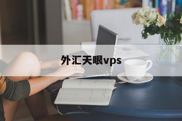 外汇天眼vps(外汇天眼vps的ip是自己的吗)